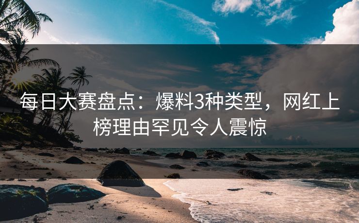每日大赛盘点：爆料3种类型，网红上榜理由罕见令人震惊