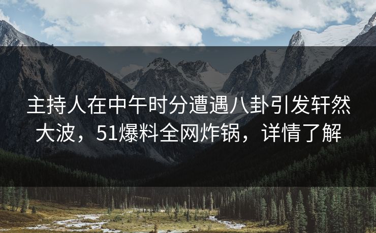 主持人在中午时分遭遇八卦引发轩然大波，51爆料全网炸锅，详情了解