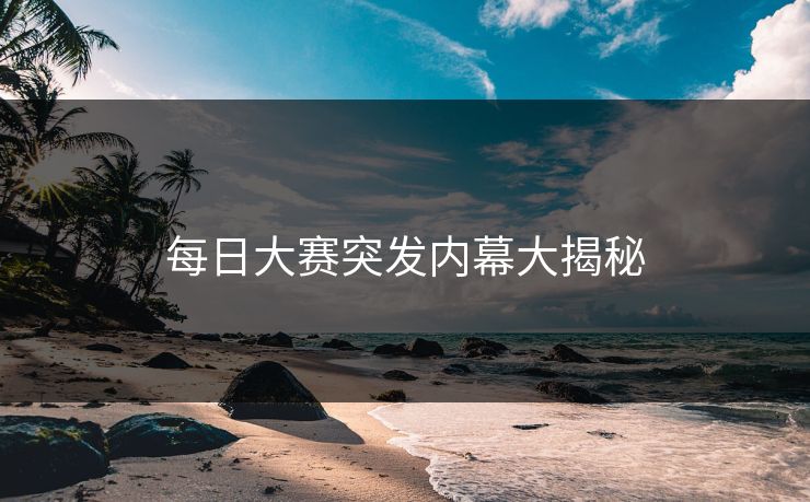 每日大赛突发内幕大揭秘