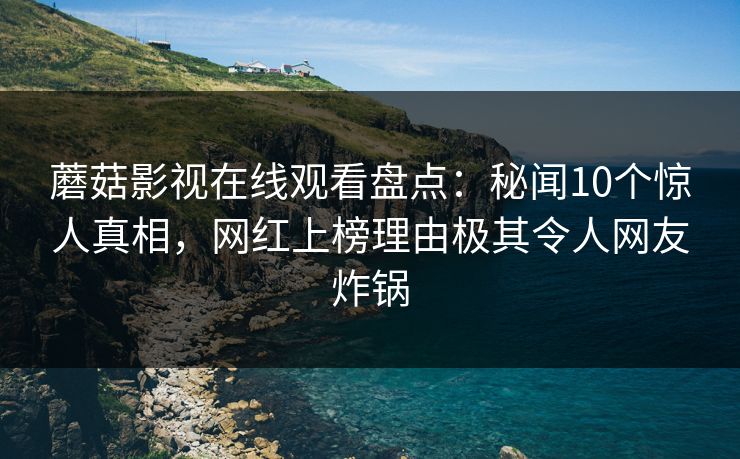 蘑菇影视在线观看盘点：秘闻10个惊人真相，网红上榜理由极其令人网友炸锅