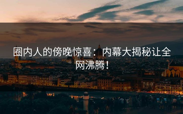 圈内人的傍晚惊喜：内幕大揭秘让全网沸腾！