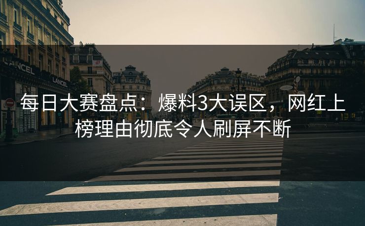 每日大赛盘点：爆料3大误区，网红上榜理由彻底令人刷屏不断