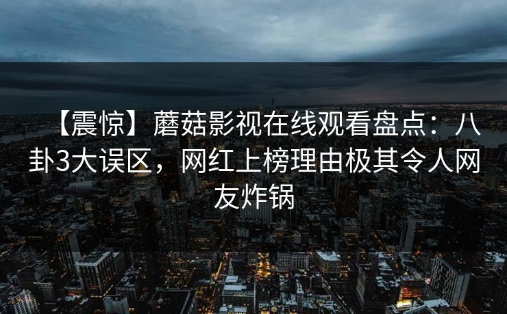 【震惊】蘑菇影视在线观看盘点：八卦3大误区，网红上榜理由极其令人网友炸锅