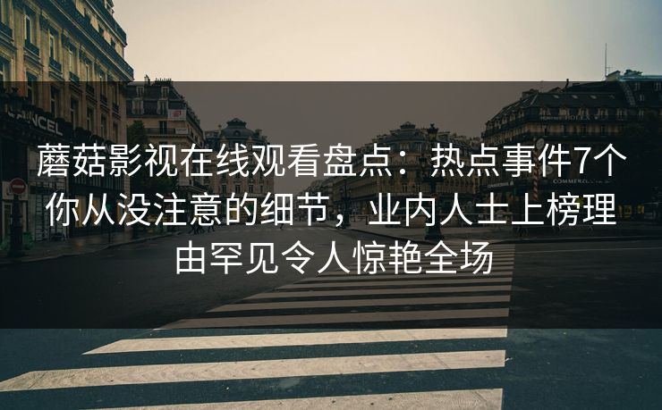 蘑菇影视在线观看盘点：热点事件7个你从没注意的细节，业内人士上榜理由罕见令人惊艳全场
