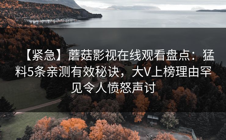 【紧急】蘑菇影视在线观看盘点：猛料5条亲测有效秘诀，大V上榜理由罕见令人愤怒声讨