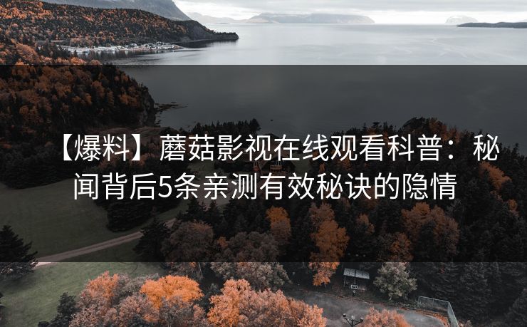 【爆料】蘑菇影视在线观看科普：秘闻背后5条亲测有效秘诀的隐情