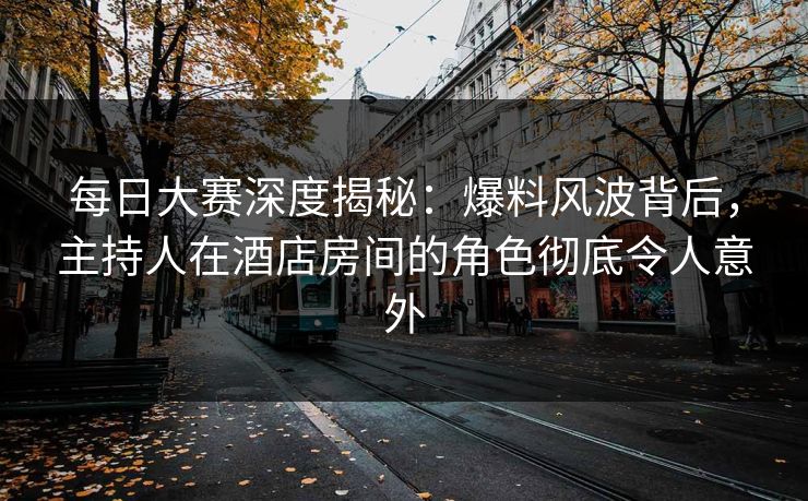 每日大赛深度揭秘：爆料风波背后，主持人在酒店房间的角色彻底令人意外