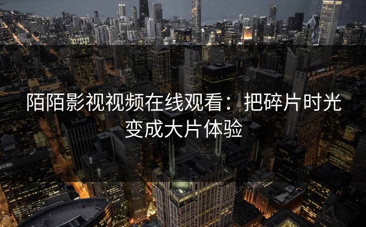 陌陌影视视频在线观看：把碎片时光变成大片体验