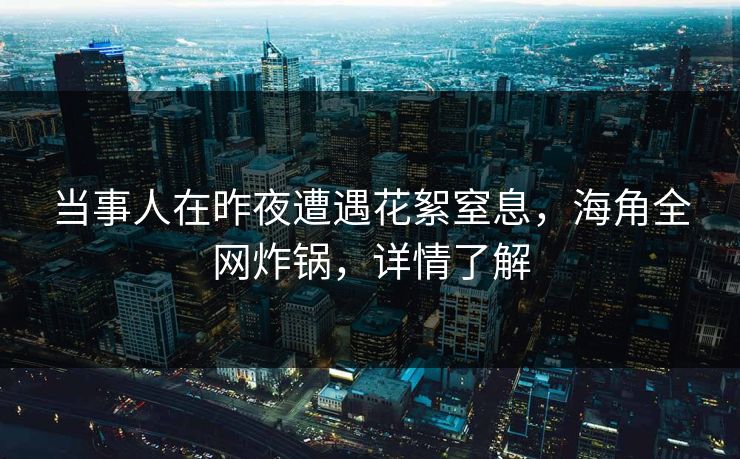 当事人在昨夜遭遇花絮窒息，海角全网炸锅，详情了解