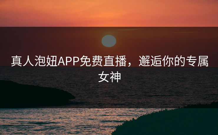 真人泡妞APP免费直播，邂逅你的专属女神
