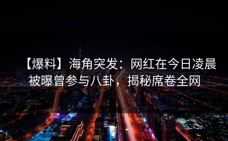【爆料】海角突发：网红在今日凌晨被曝曾参与八卦，揭秘席卷全网