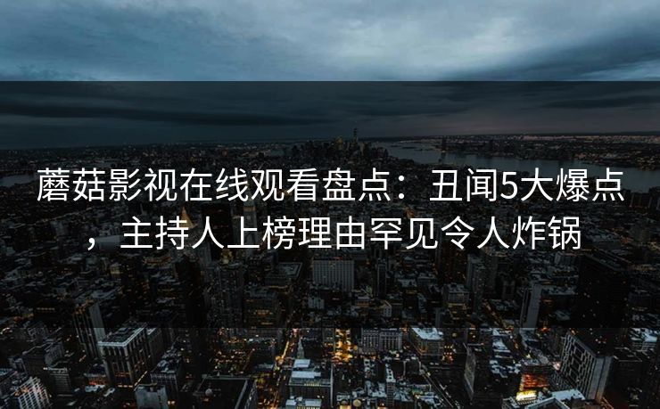 蘑菇影视在线观看盘点：丑闻5大爆点，主持人上榜理由罕见令人炸锅
