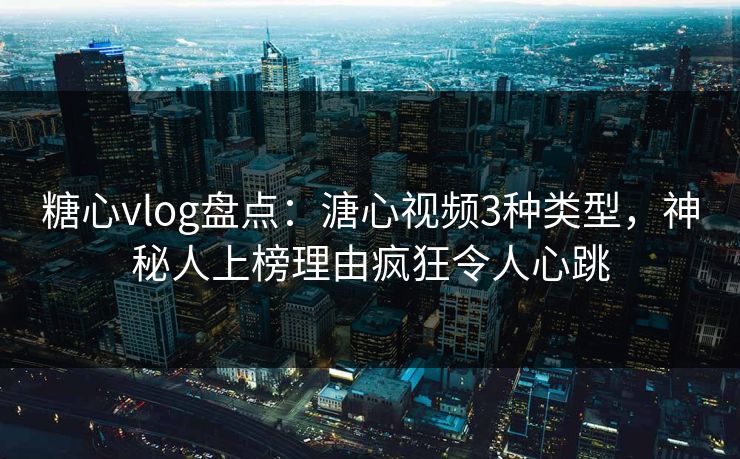 糖心vlog盘点：溏心视频3种类型，神秘人上榜理由疯狂令人心跳
