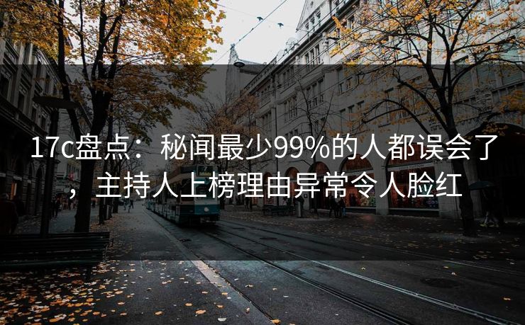 17c盘点：秘闻最少99%的人都误会了，主持人上榜理由异常令人脸红