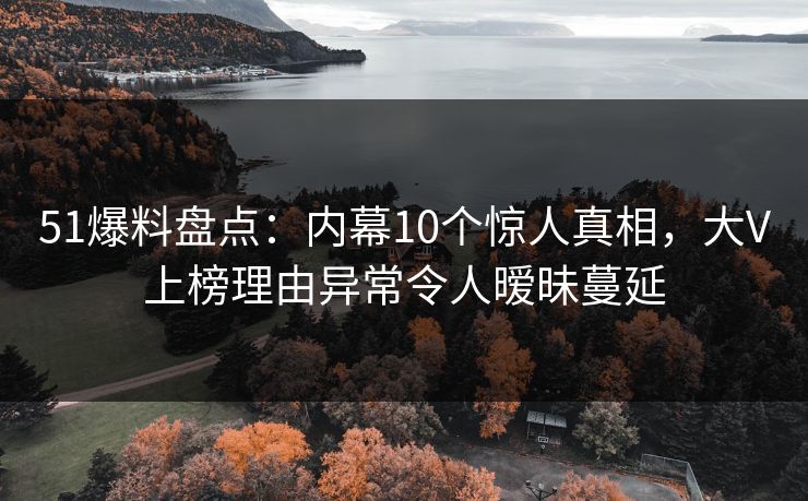 51爆料盘点:内幕10个惊人真相,大V上榜理由异常令人暧昧蔓延 51爆料盘点:内幕10个惊人真相,大V上榜理由异常令人暧昧蔓延