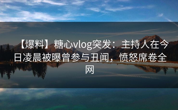 【爆料】糖心vlog突发：主持人在今日凌晨被曝曾参与丑闻，愤怒席卷全网
