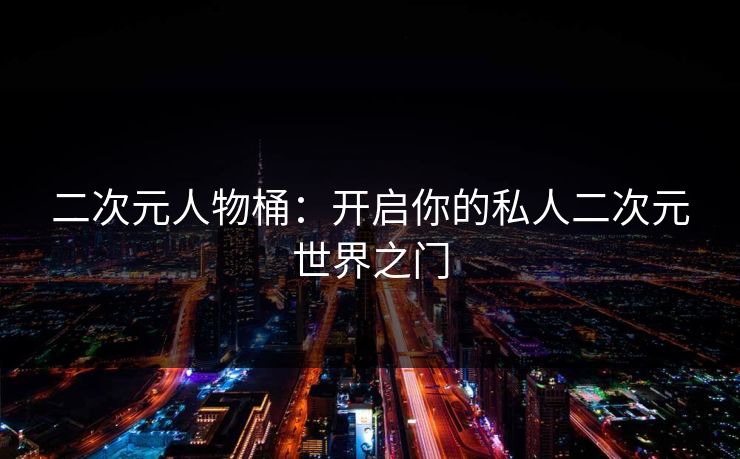 二次元人物桶：开启你的私人二次元世界之门