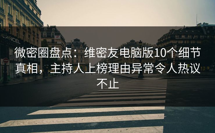 微密圈盘点：维密友电脑版10个细节真相，主持人上榜理由异常令人热议不止