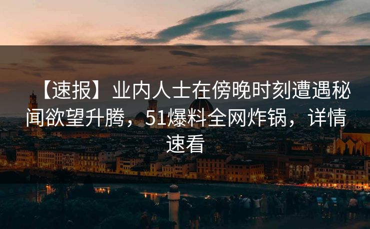 【速报】业内人士在傍晚时刻遭遇秘闻欲望升腾，51爆料全网炸锅，详情速看