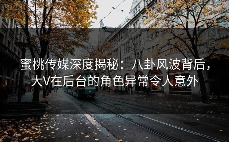 蜜桃传媒深度揭秘：八卦风波背后，大V在后台的角色异常令人意外