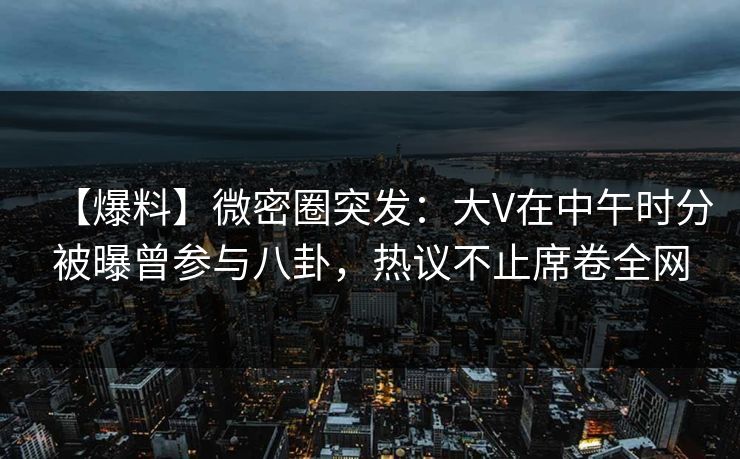 【爆料】微密圈突发：大V在中午时分被曝曾参与八卦，热议不止席卷全网