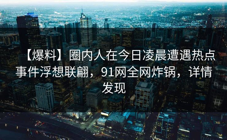 【爆料】圈内人在今日凌晨遭遇热点事件浮想联翩，91网全网炸锅，详情发现
