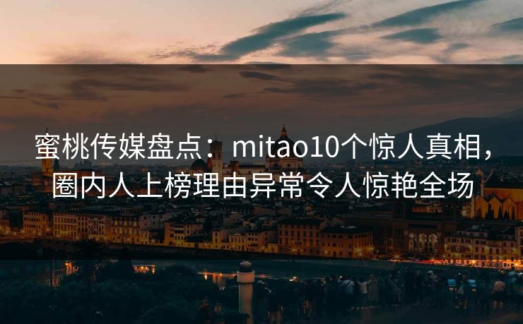 蜜桃传媒盘点：mitao10个惊人真相，圈内人上榜理由异常令人惊艳全场