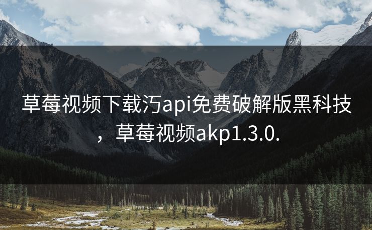 草莓视频下载汅api免费破解版黑科技，草莓视频akp1.3.0.
