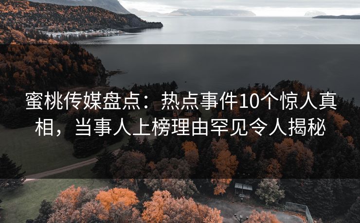 蜜桃传媒盘点：热点事件10个惊人真相，当事人上榜理由罕见令人揭秘