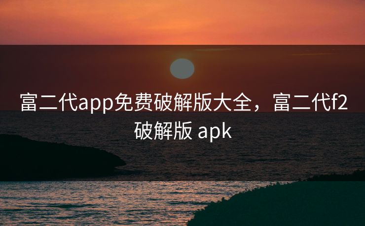 富二代app免费破解版大全，富二代f2破解版 apk