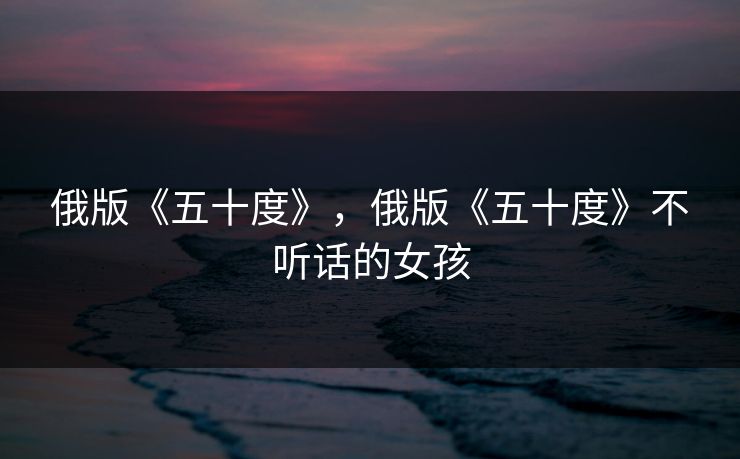 俄版《五十度》，俄版《五十度》不听话的女孩