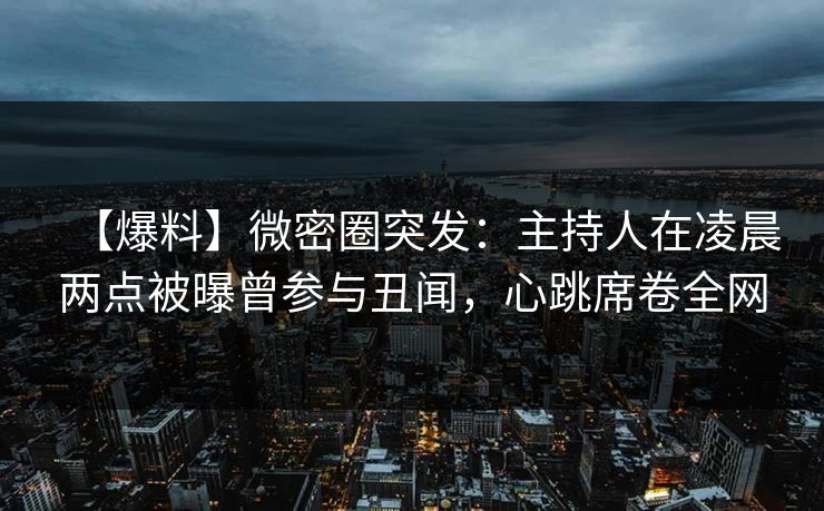 【爆料】微密圈突发：主持人在凌晨两点被曝曾参与丑闻，心跳席卷全网