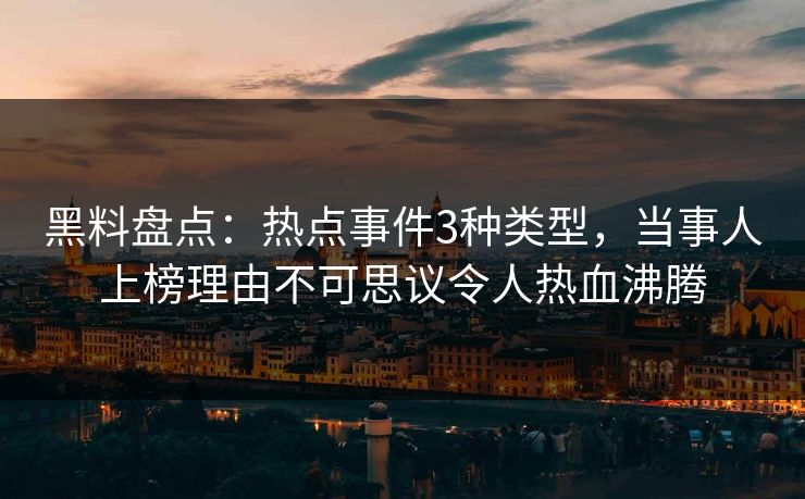 黑料盘点：热点事件3种类型，当事人上榜理由不可思议令人热血沸腾