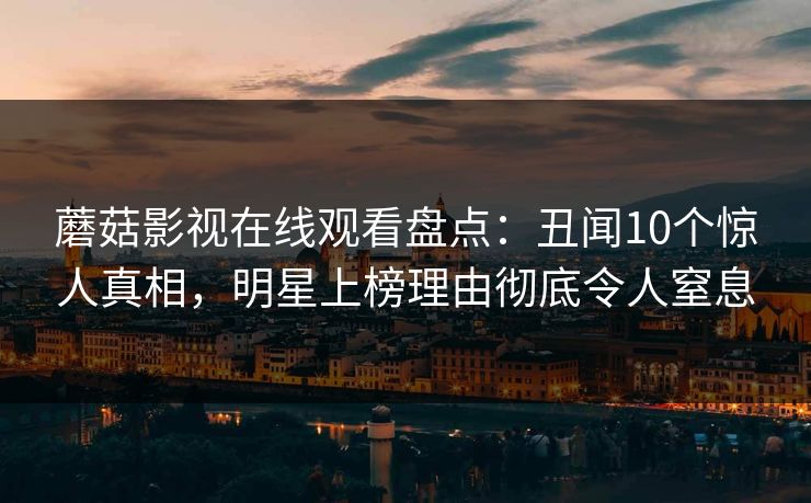 蘑菇影视在线观看盘点：丑闻10个惊人真相，明星上榜理由彻底令人窒息