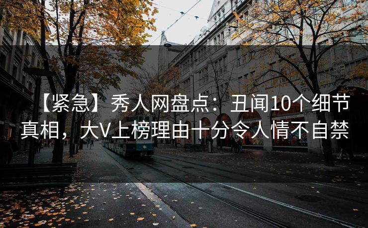 【紧急】秀人网盘点：丑闻10个细节真相，大V上榜理由十分令人情不自禁