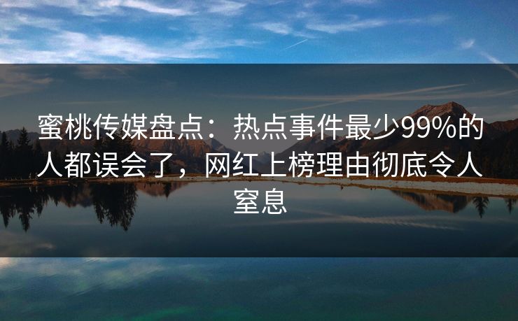 蜜桃传媒盘点:热点事件最少99%的人都误会了,网红上榜理由彻底令人窒息 蜜桃传媒盘点:热点事件最少99%的人都误会了,网红上榜理由彻底令人窒息