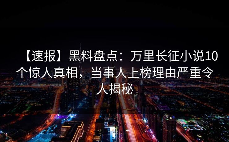 【速报】黑料盘点：万里长征小说10个惊人真相，当事人上榜理由严重令人揭秘