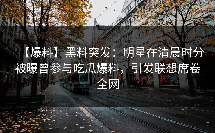 【爆料】黑料突发：明星在清晨时分被曝曾参与吃瓜爆料，引发联想席卷全网
