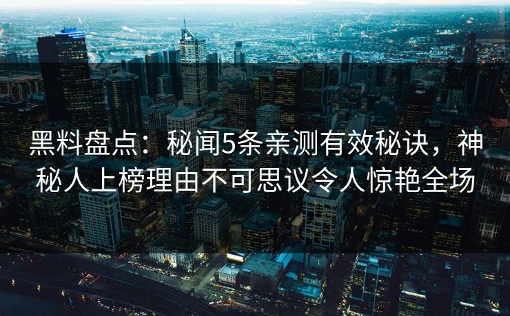 黑料盘点：秘闻5条亲测有效秘诀，神秘人上榜理由不可思议令人惊艳全场
