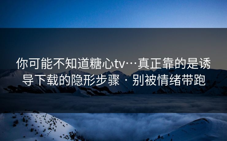 你可能不知道糖心tv…真正靠的是诱导下载的隐形步骤 · 别被情绪带跑