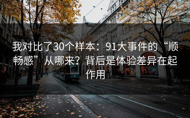 我对比了30个样本：91大事件的“顺畅感”从哪来？背后是体验差异在起作用