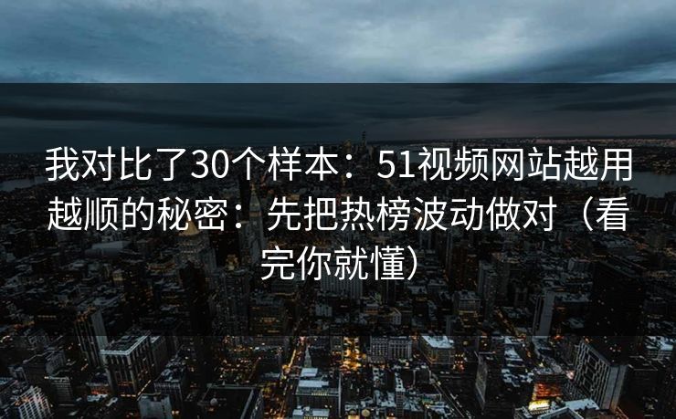 我对比了30个样本：51视频网站越用越顺的秘密：先把热榜波动做对（看完你就懂）