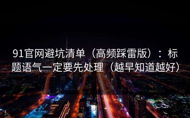91官网避坑清单（高频踩雷版）：标题语气一定要先处理（越早知道越好）