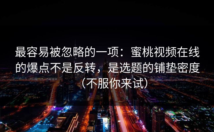 最容易被忽略的一项：蜜桃视频在线的爆点不是反转，是选题的铺垫密度（不服你来试）