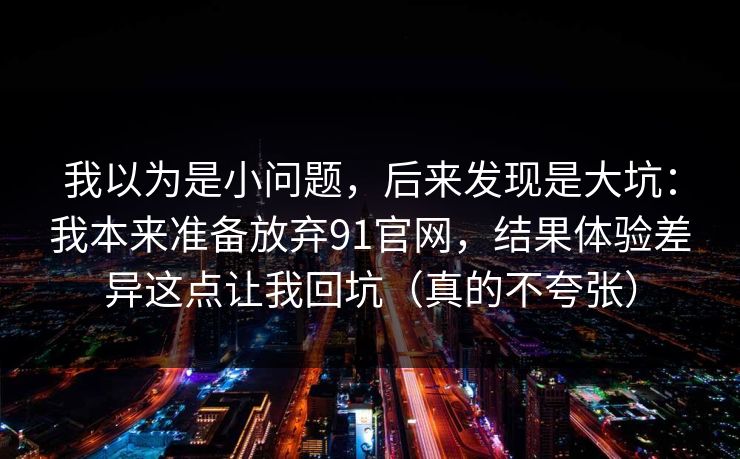 我以为是小问题，后来发现是大坑：我本来准备放弃91官网，结果体验差异这点让我回坑（真的不夸张）