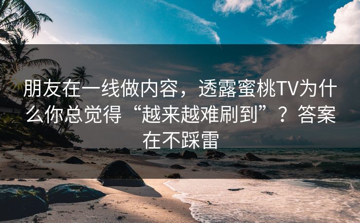 朋友在一线做内容，透露蜜桃TV为什么你总觉得“越来越难刷到”？答案在不踩雷