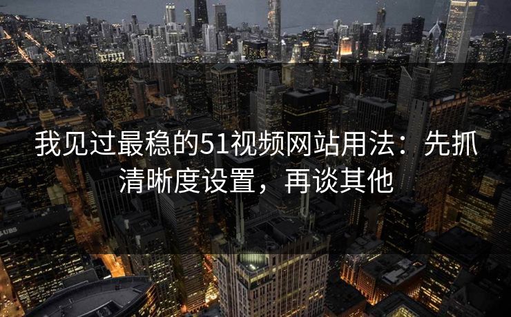我见过最稳的51视频网站用法:先抓清晰度设置,再谈其他 我见过最稳的51视频网站用法:先抓清晰度设置,再谈其他