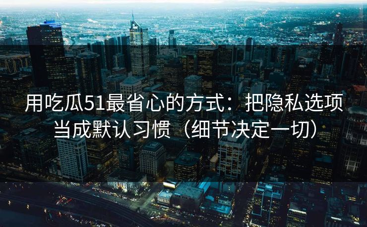 用吃瓜51最省心的方式：把隐私选项当成默认习惯（细节决定一切）