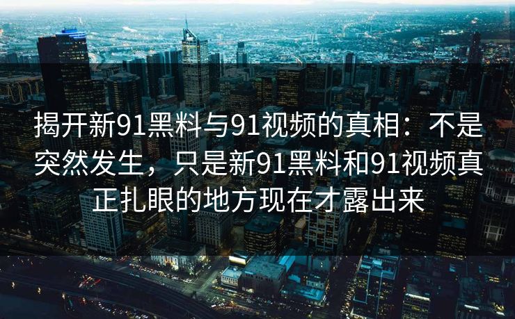 揭开新91黑料与91视频的真相：不是突然发生，只是新91黑料和91视频真正扎眼的地方现在才露出来